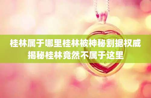 桂林属于哪里桂林被神秘割据权威揭秘桂林竟然不属于这里