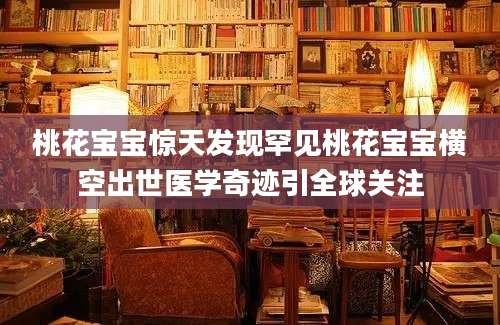桃花宝宝惊天发现罕见桃花宝宝横空出世医学奇迹引全球关注