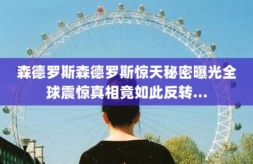 森德罗斯森德罗斯惊天秘密曝光全球震惊真相竟如此反转...