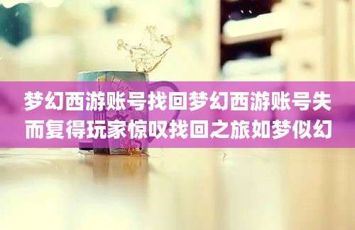 梦幻西游账号找回梦幻西游账号失而复得玩家惊叹找回之旅如梦似幻