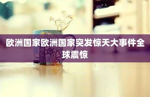 欧洲国家欧洲国家突发惊天大事件全球震惊