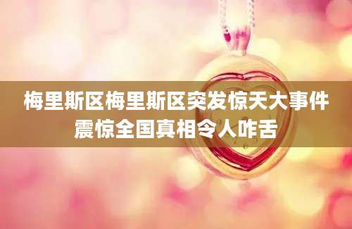 梅里斯区梅里斯区突发惊天大事件震惊全国真相令人咋舌