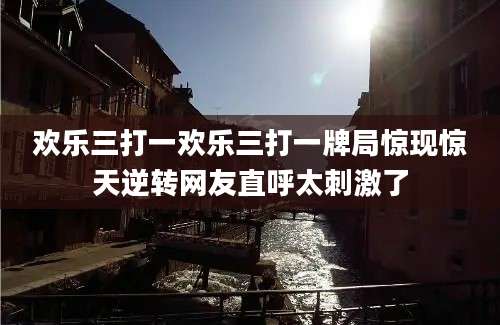 欢乐三打一欢乐三打一牌局惊现惊天逆转网友直呼太刺激了