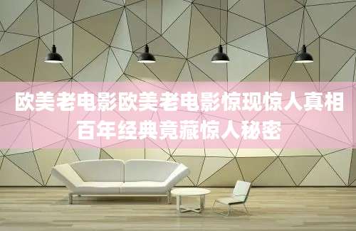 欧美老电影欧美老电影惊现惊人真相百年经典竟藏惊人秘密