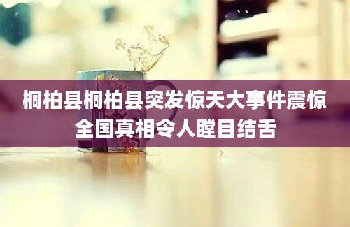桐柏县桐柏县突发惊天大事件震惊全国真相令人瞠目结舌