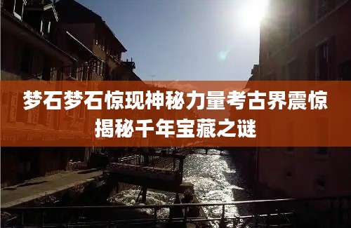 梦石梦石惊现神秘力量考古界震惊揭秘千年宝藏之谜