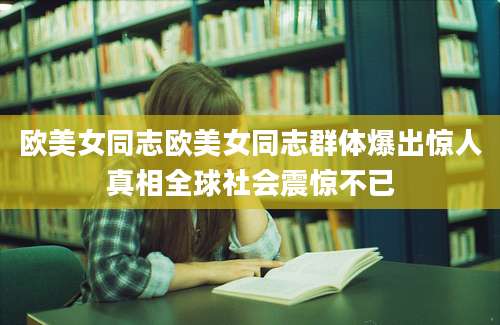 欧美女同志欧美女同志群体爆出惊人真相全球社会震惊不已