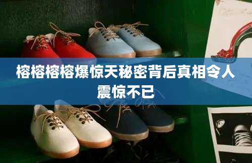 榕榕榕榕爆惊天秘密背后真相令人震惊不已