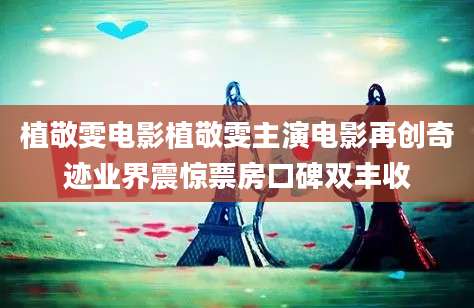 植敬雯电影植敬雯主演电影再创奇迹业界震惊票房口碑双丰收