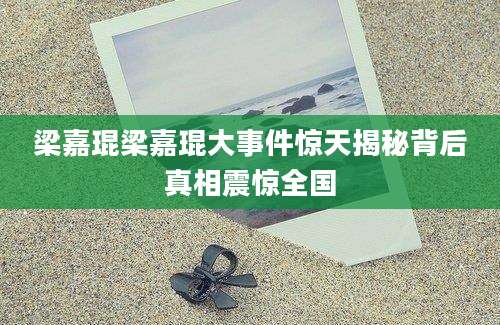 梁嘉琨梁嘉琨大事件惊天揭秘背后真相震惊全国
