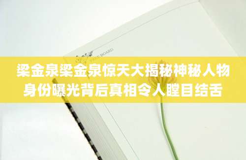 梁金泉梁金泉惊天大揭秘神秘人物身份曝光背后真相令人瞠目结舌