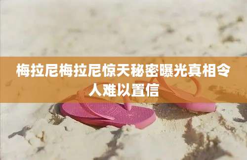 梅拉尼梅拉尼惊天秘密曝光真相令人难以置信