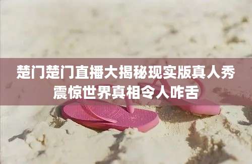楚门楚门直播大揭秘现实版真人秀震惊世界真相令人咋舌