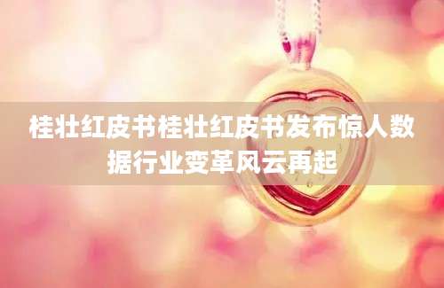 桂壮红皮书桂壮红皮书发布惊人数据行业变革风云再起