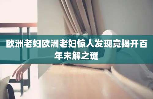 欧洲老妇欧洲老妇惊人发现竟揭开百年未解之谜