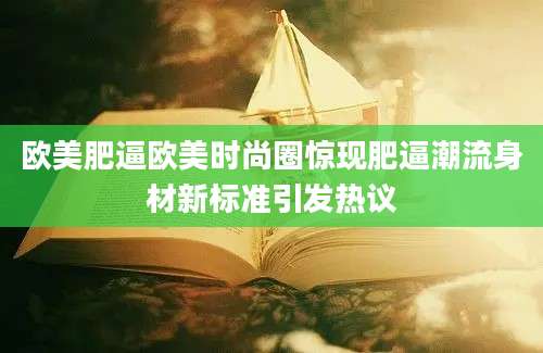 欧美肥逼欧美时尚圈惊现肥逼潮流身材新标准引发热议