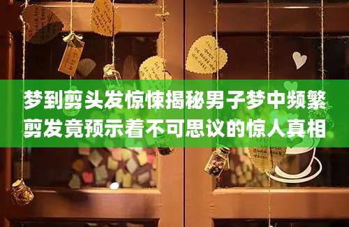 梦到剪头发惊悚揭秘男子梦中频繁剪发竟预示着不可思议的惊人真相