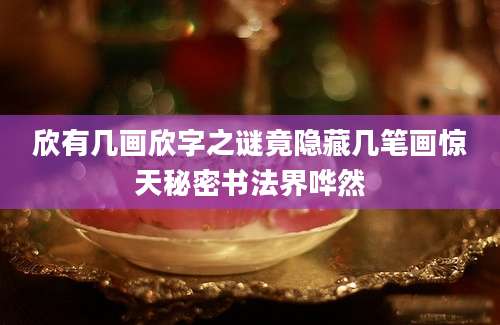 欣有几画欣字之谜竟隐藏几笔画惊天秘密书法界哗然