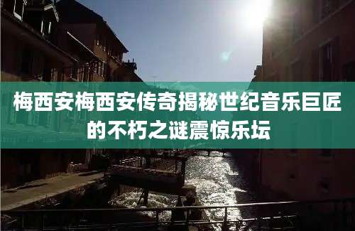 梅西安梅西安传奇揭秘世纪音乐巨匠的不朽之谜震惊乐坛