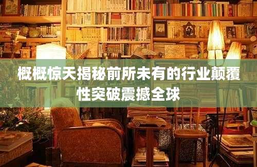 概概惊天揭秘前所未有的行业颠覆性突破震撼全球
