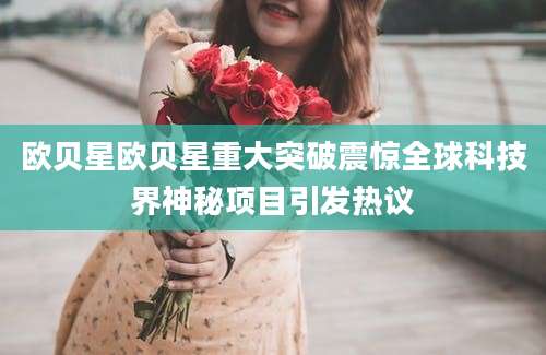 欧贝星欧贝星重大突破震惊全球科技界神秘项目引发热议