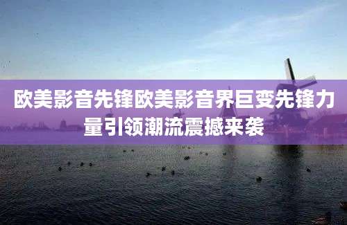 欧美影音先锋欧美影音界巨变先锋力量引领潮流震撼来袭