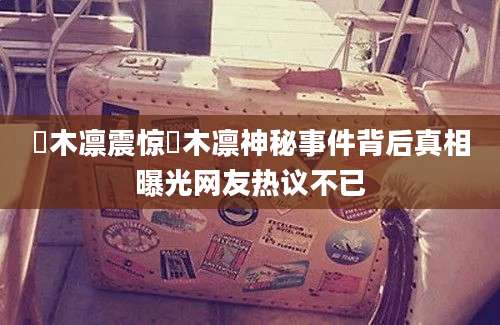 桜木凛震惊桜木凛神秘事件背后真相曝光网友热议不已