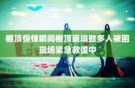 棚顶惊悚瞬间棚顶崩塌致多人被困现场紧急救援中
