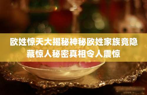 欧姓惊天大揭秘神秘欧姓家族竟隐藏惊人秘密真相令人震惊