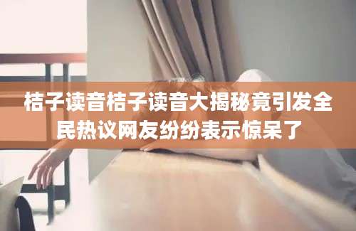 桔子读音桔子读音大揭秘竟引发全民热议网友纷纷表示惊呆了