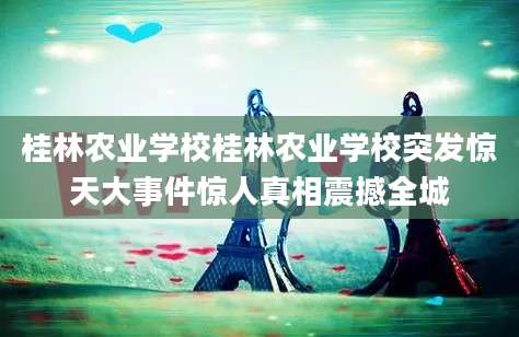 桂林农业学校桂林农业学校突发惊天大事件惊人真相震撼全城