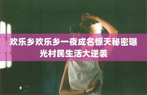 欢乐乡欢乐乡一夜成名惊天秘密曝光村民生活大逆袭
