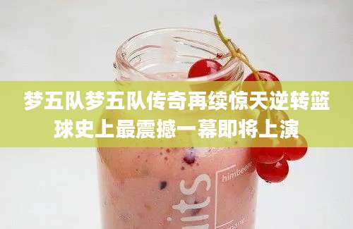 梦五队梦五队传奇再续惊天逆转篮球史上最震撼一幕即将上演