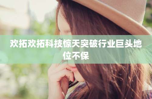 欢拓欢拓科技惊天突破行业巨头地位不保