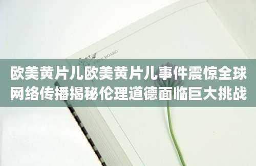 欧美黄片儿欧美黄片儿事件震惊全球网络传播揭秘伦理道德面临巨大挑战