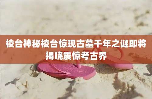 棱台神秘棱台惊现古墓千年之谜即将揭晓震惊考古界