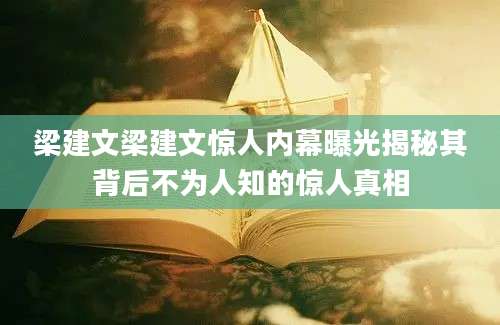 梁建文梁建文惊人内幕曝光揭秘其背后不为人知的惊人真相