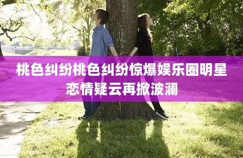 桃色纠纷桃色纠纷惊爆娱乐圈明星恋情疑云再掀波澜