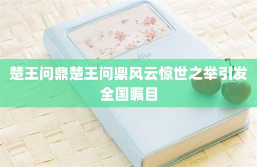 楚王问鼎楚王问鼎风云惊世之举引发全国瞩目
