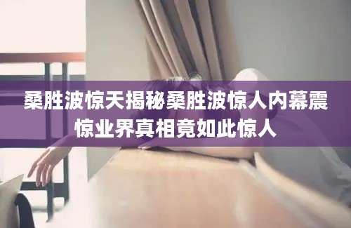 桑胜波惊天揭秘桑胜波惊人内幕震惊业界真相竟如此惊人
