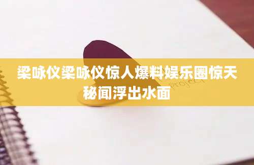 梁咏仪梁咏仪惊人爆料娱乐圈惊天秘闻浮出水面