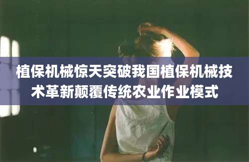 植保机械惊天突破我国植保机械技术革新颠覆传统农业作业模式