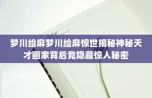 梦川绘麻梦川绘麻惊世揭秘神秘天才画家背后竟隐藏惊人秘密