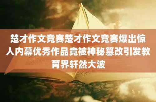 楚才作文竞赛楚才作文竞赛爆出惊人内幕优秀作品竟被神秘篡改引发教育界轩然大波