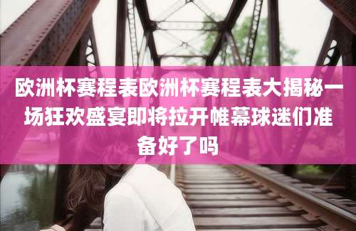 欧洲杯赛程表欧洲杯赛程表大揭秘一场狂欢盛宴即将拉开帷幕球迷们准备好了吗