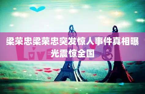 梁荣忠梁荣忠突发惊人事件真相曝光震惊全国