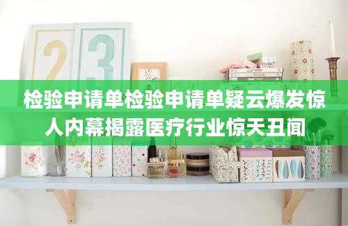 检验申请单检验申请单疑云爆发惊人内幕揭露医疗行业惊天丑闻