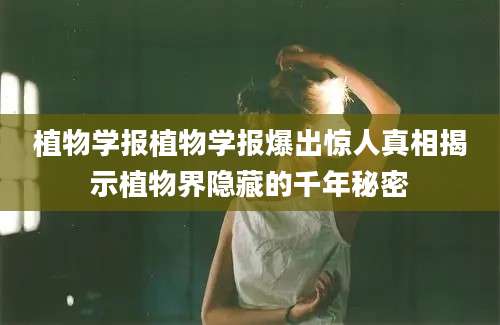 植物学报植物学报爆出惊人真相揭示植物界隐藏的千年秘密