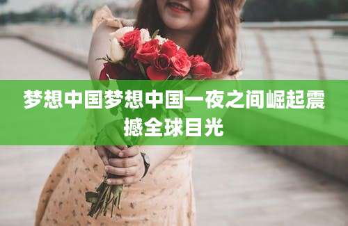 梦想中国梦想中国一夜之间崛起震撼全球目光