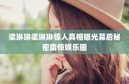 梁琳琳梁琳琳惊人真相曝光幕后秘密震惊娱乐圈